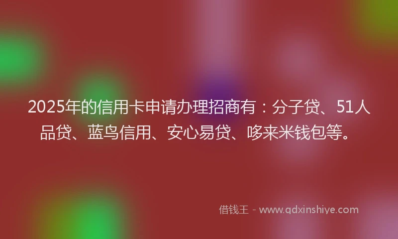2025年的信用卡申请办理招商有：分子贷、51人品贷、蓝鸟信用、安心易贷、哆来米钱包等。