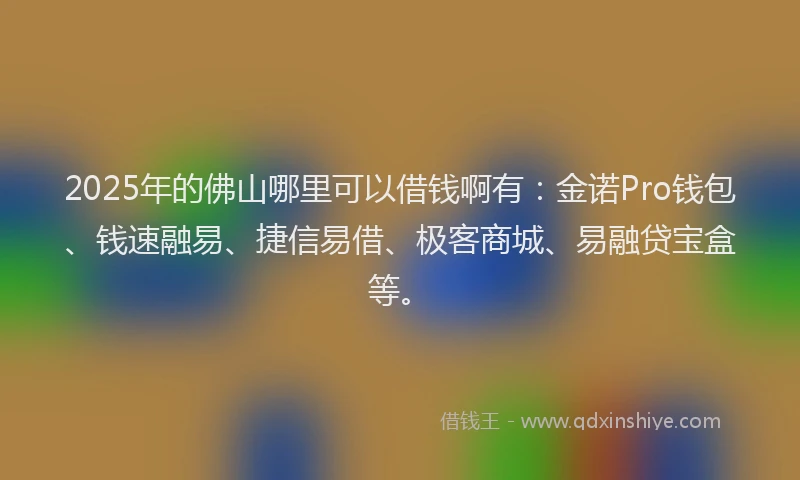 2025年的佛山哪里可以借钱啊有：金诺Pro钱包、钱速融易、捷信易借、极客商城、易融贷宝盒等。