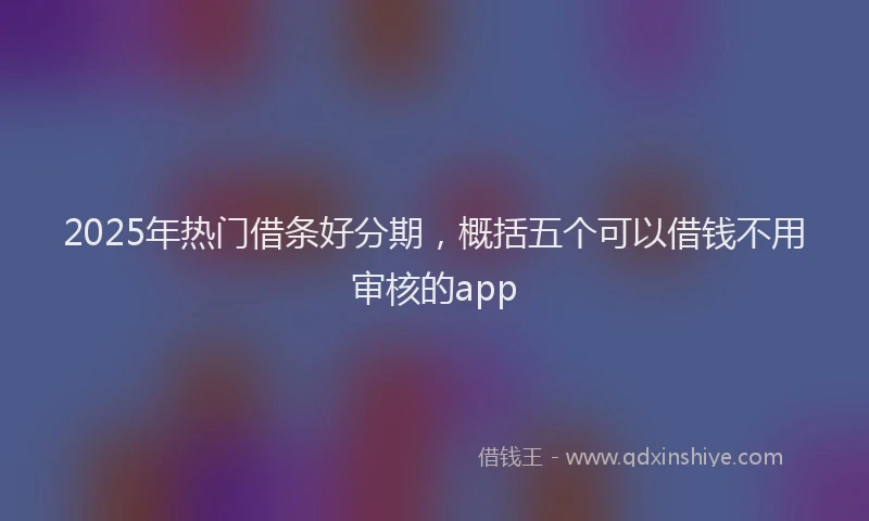 2025年热门借条好分期，概括五个可以借钱不用审核的app