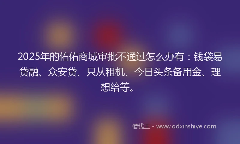 2025年的佑佑商城审批不通过怎么办有：钱袋易贷融、众安贷、只从租机、今日头条备用金、理想给等。