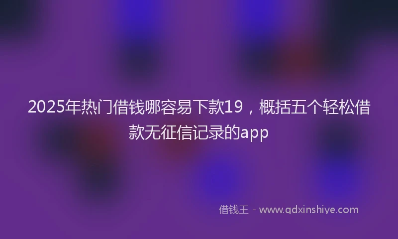 2025年热门借钱哪容易下款19，概括五个轻松借款无征信记录的app