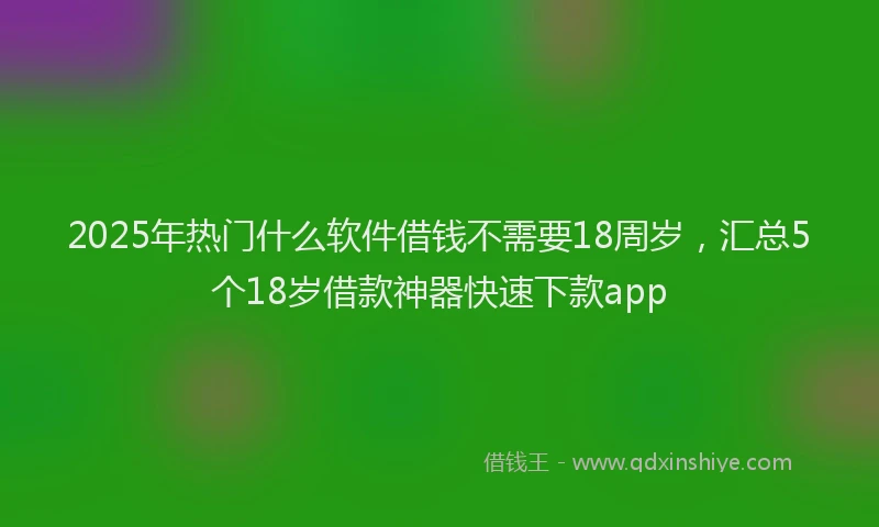2025年热门什么软件借钱不需要18周岁，汇总5个18岁借款神器快速下款app