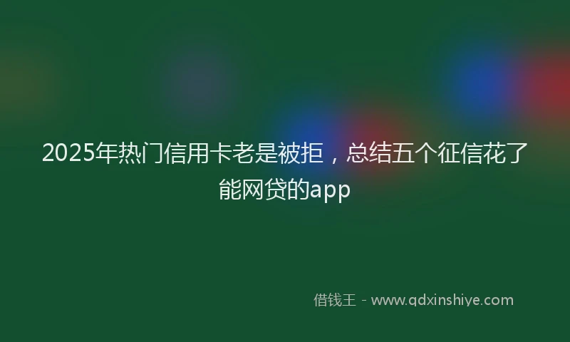 2025年热门信用卡老是被拒，总结五个征信花了能网贷的app