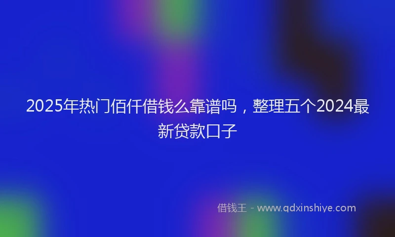 2025年热门佰仟借钱么靠谱吗，整理五个2024最新贷款口子