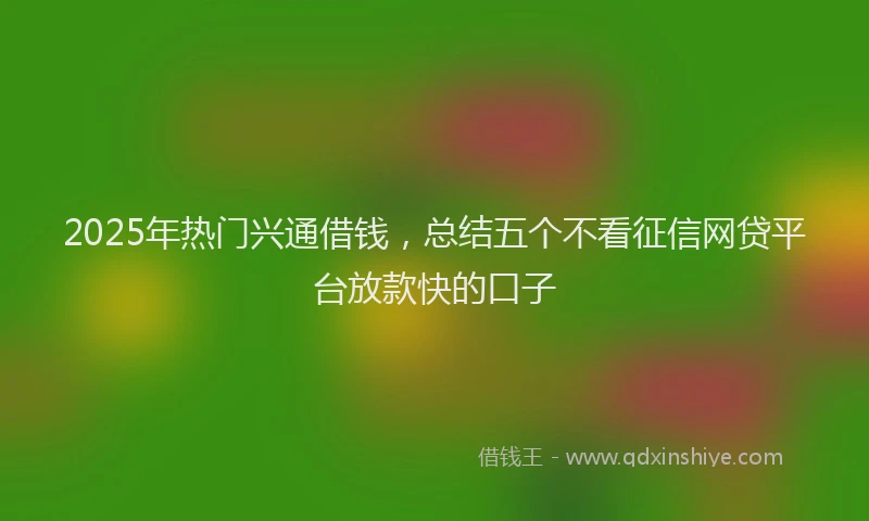 2025年热门兴通借钱，总结五个不看征信网贷平台放款快的口子