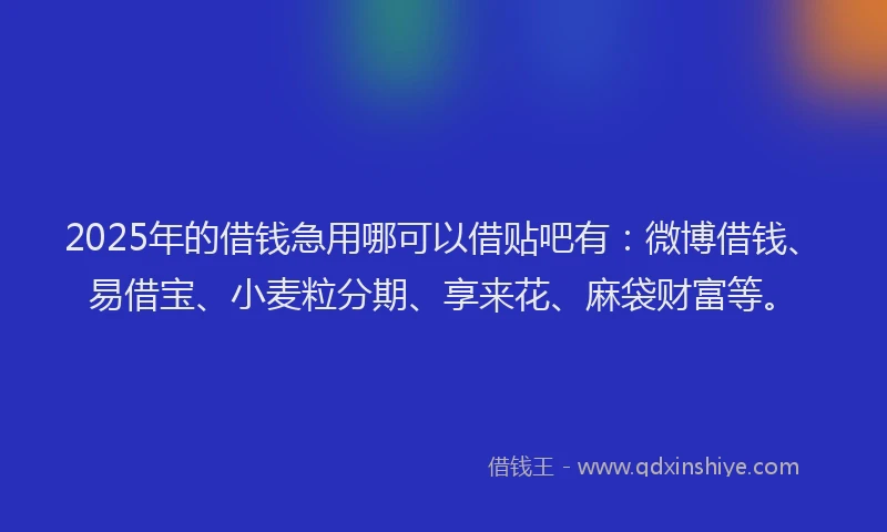2025年的借钱急用哪可以借贴吧有：微博借钱、易借宝、小麦粒分期、享来花、麻袋财富等。