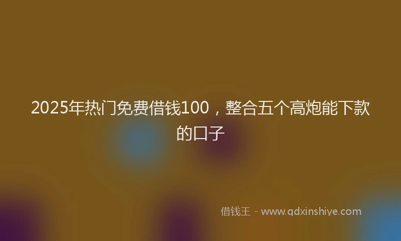 2025年热门免费借钱100，整合五个高炮能下款的口子