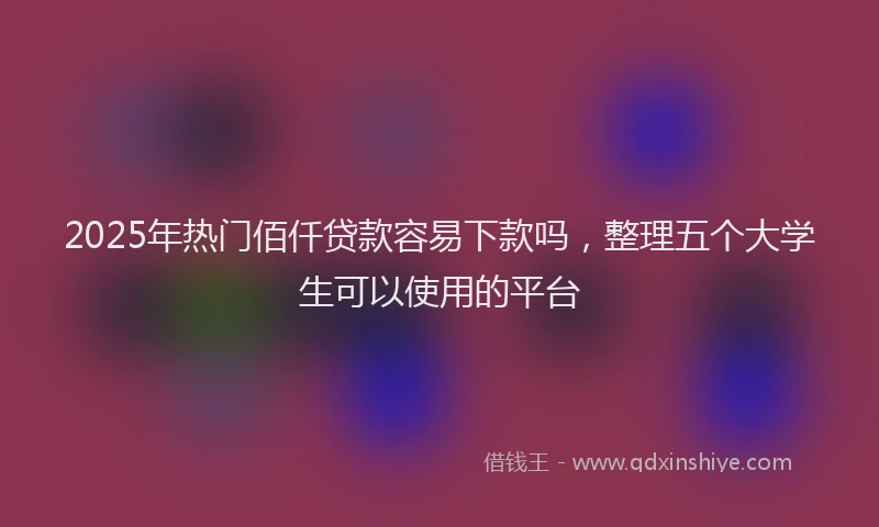 2025年热门佰仟贷款容易下款吗，整理五个大学生可以使用的平台