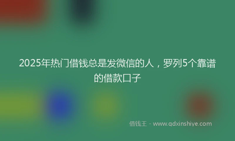 2025年热门借钱总是发微信的人，罗列5个靠谱的借款口子