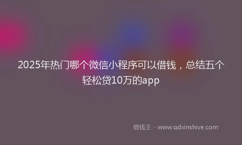 2025年热门哪个微信小程序可以借钱，总结五个轻松贷10万的app
