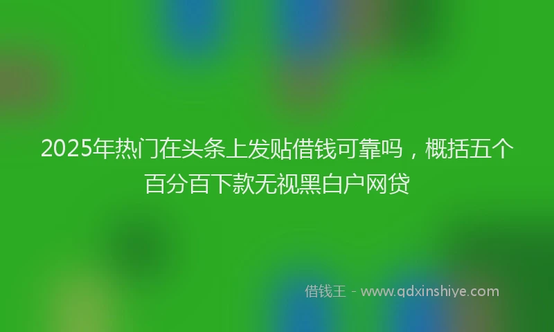 2025年热门在头条上发贴借钱可靠吗，概括五个百分百下款无视黑白户网贷