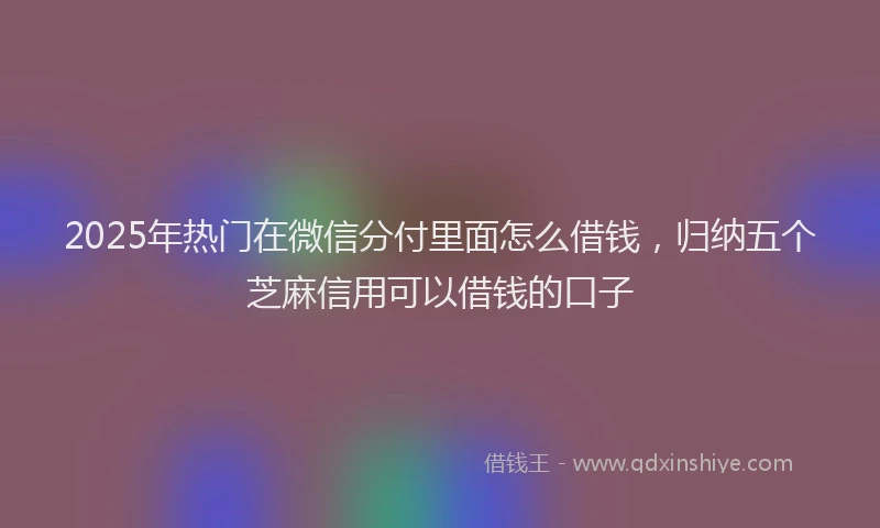 2025年热门在微信分付里面怎么借钱，归纳五个芝麻信用可以借钱的口子