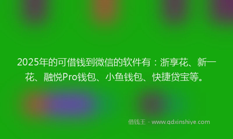 2025年的可借钱到微信的软件有:浙享花、新一花、融悦Pro钱包、小鱼钱包、快捷贷宝等。