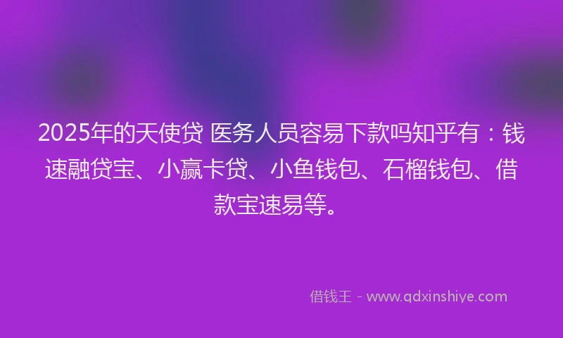 2025年的天使贷 医务人员容易下款吗知乎有：钱速融贷宝、小赢卡贷、小鱼钱包、石榴钱包、借款宝速易等。