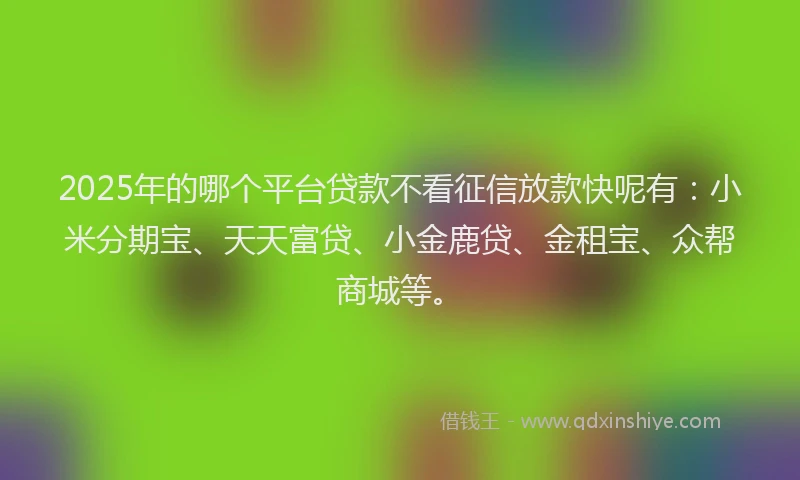 2025年的哪个平台贷款不看征信放款快呢有：小米分期宝、天天富贷、小金鹿贷、金租宝、众帮商城等。