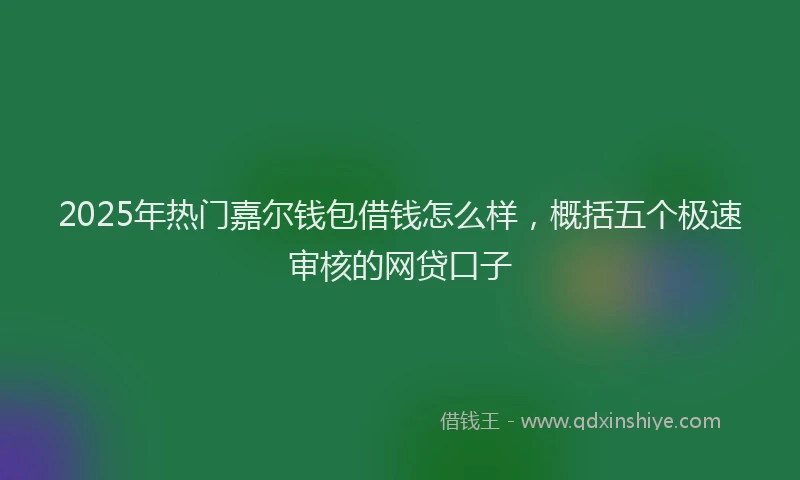 2025年热门嘉尔钱包借钱怎么样，概括五个极速审核的网贷口子