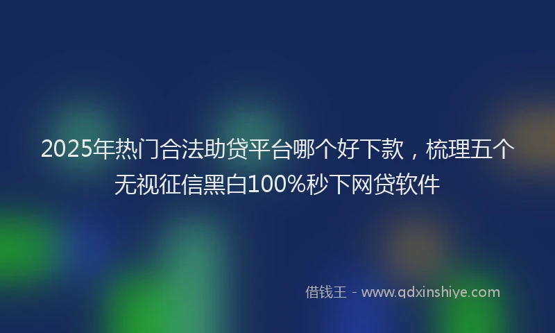 2025年热门合法助贷平台哪个好下款，梳理五个无视征信黑白100%秒下网贷软件