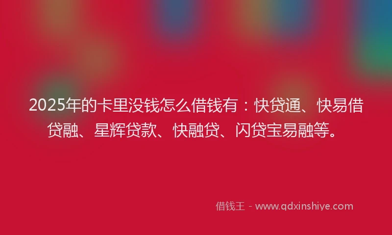 2025年的卡里没钱怎么借钱有：快贷通、快易借贷融、星辉贷款、快融贷、闪贷宝易融等。