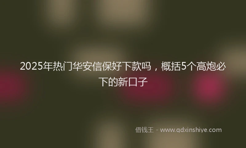 2025年热门华安信保好下款吗，概括5个高炮必下的新口子