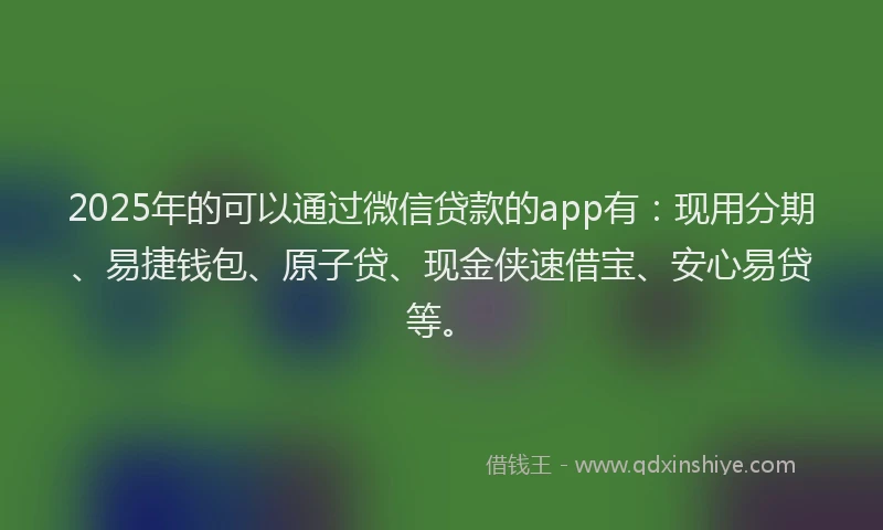 2025年的可以通过微信贷款的app有：现用分期、易捷钱包、原子贷、现金侠速借宝、安心易贷等。