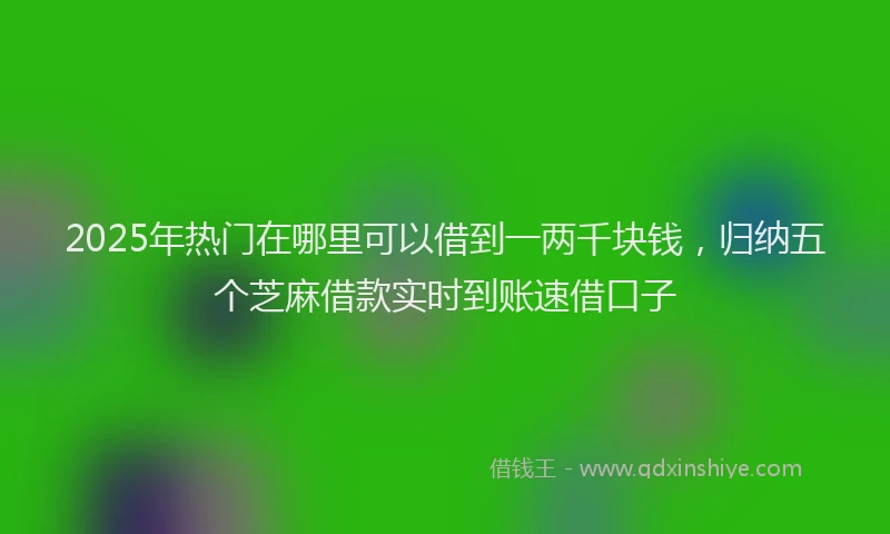 2025年热门在哪里可以借到一两千块钱，归纳五个芝麻借款实时到账速借口子