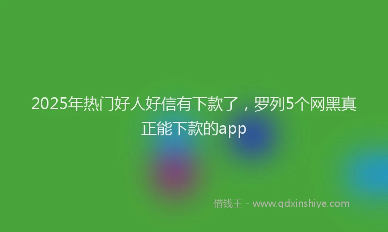 2025年热门好人好信有下款了，罗列5个网黑真正能下款的app