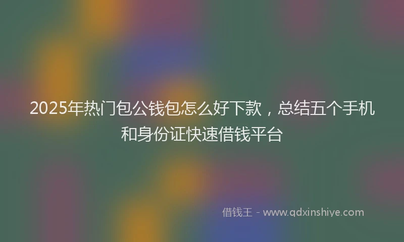 2025年热门包公钱包怎么好下款，总结五个手机和身份证快速借钱平台