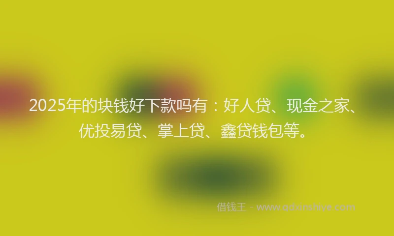 2025年的块钱好下款吗有：好人贷、现金之家、优投易贷、掌上贷、鑫贷钱包等。