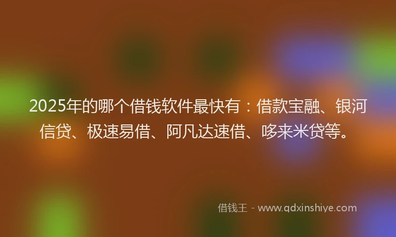 2025年的哪个借钱软件最快有：借款宝融、银河信贷、极速易借、阿凡达速借、哆来米贷等。