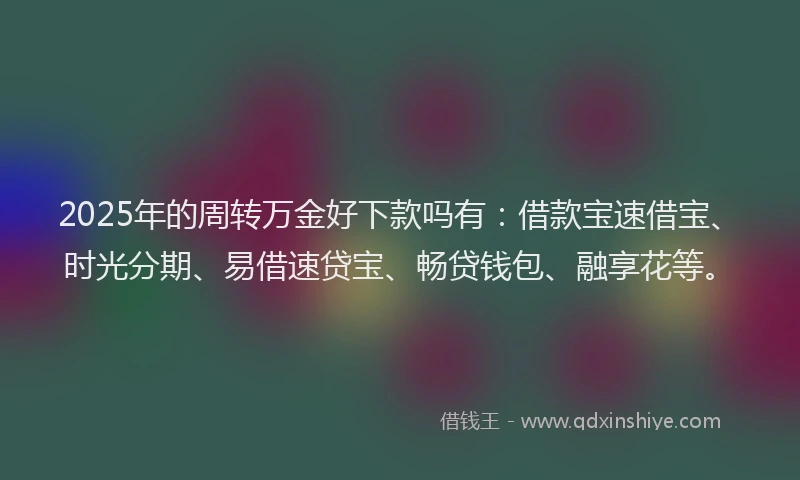 2025年的周转万金好下款吗有：借款宝速借宝、时光分期、易借速贷宝、畅贷钱包、融享花等。
