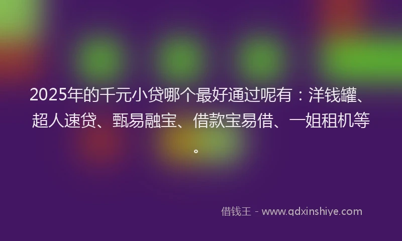 2025年的千元小贷哪个最好通过呢有：洋钱罐、超人速贷、甄易融宝、借款宝易借、一姐租机等。