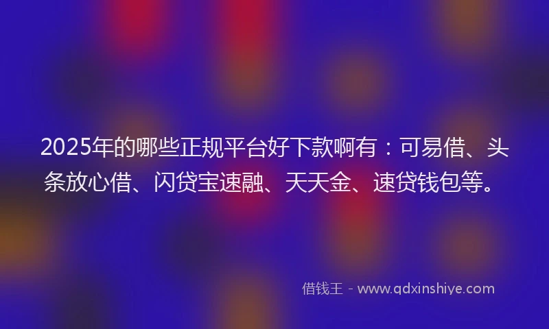 2025年的哪些正规平台好下款啊有：可易借、头条放心借、闪贷宝速融、天天金、速贷钱包等。