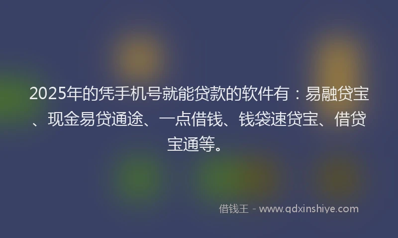 2025年的凭手机号就能贷款的软件有：易融贷宝、现金易贷通途、一点借钱、钱袋速贷宝、借贷宝通等。