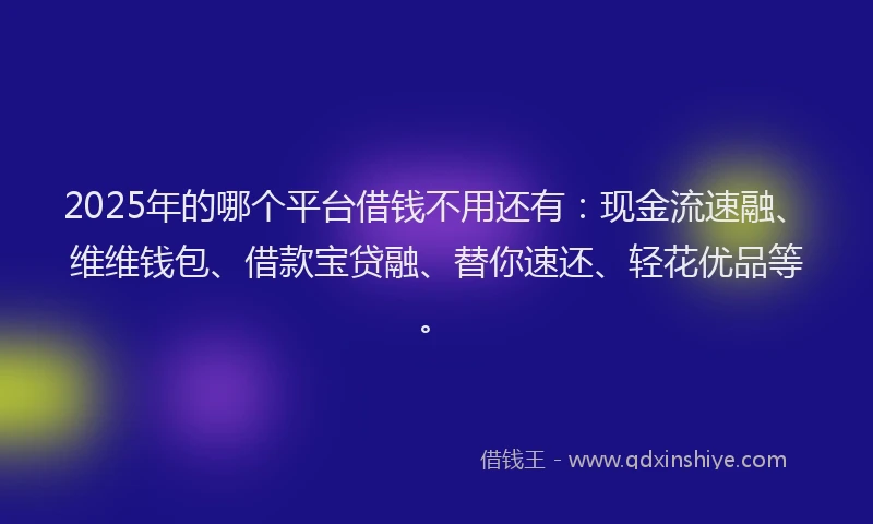 2025年的哪个平台借钱不用还有：现金流速融、维维钱包、借款宝贷融、替你速还、轻花优品等。