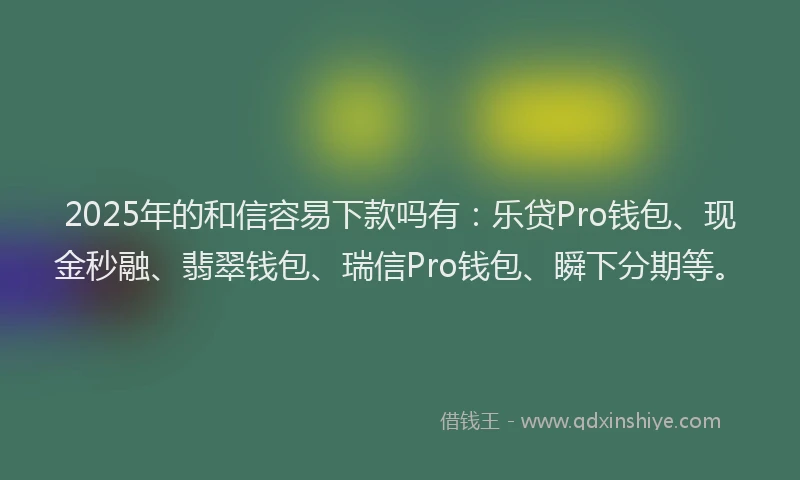 2025年的和信容易下款吗有：乐贷Pro钱包、现金秒融、翡翠钱包、瑞信Pro钱包、瞬下分期等。