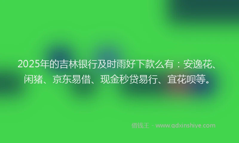 2025年的吉林银行及时雨好下款么有：安逸花、闲猪、京东易借、现金秒贷易行、宜花呗等。