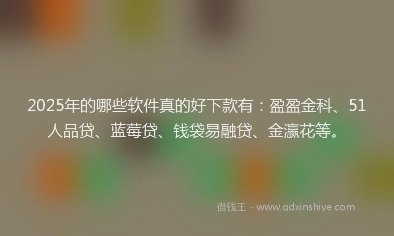 2025年的哪些软件真的好下款有：盈盈金科、51人品贷、蓝莓贷、钱袋易融贷、金瀛花等。