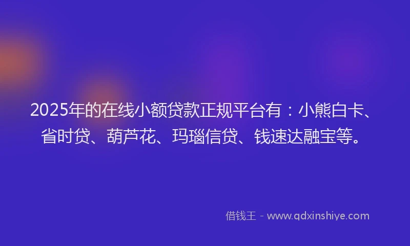 2025年的在线小额贷款正规平台有：小熊白卡、省时贷、葫芦花、玛瑙信贷、钱速达融宝等。