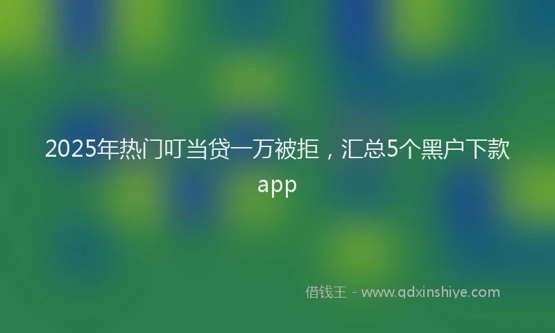 2025年热门叮当贷一万被拒，汇总5个黑户下款app