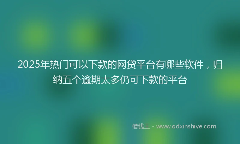 2025年热门可以下款的网贷平台有哪些软件，归纳五个逾期太多仍可下款的平台