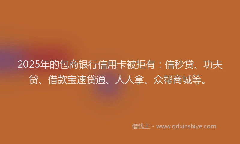 2025年的包商银行信用卡被拒有：信秒贷、功夫贷、借款宝速贷通、人人拿、众帮商城等。