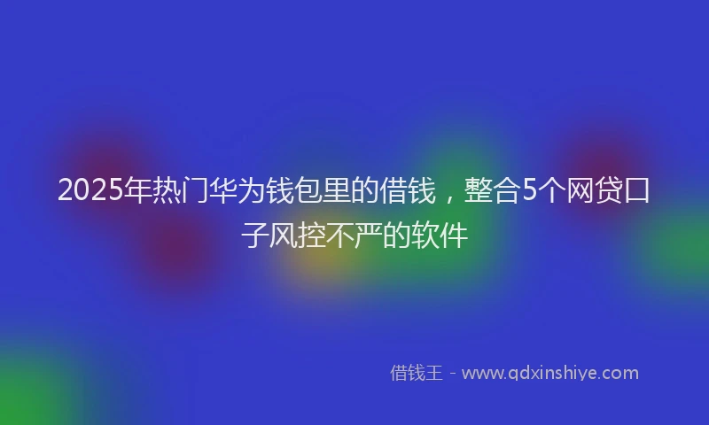 2025年热门华为钱包里的借钱，整合5个网贷口子风控不严的软件