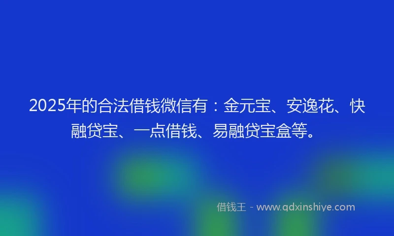 2025年的合法借钱微信有：金元宝、安逸花、快融贷宝、一点借钱、易融贷宝盒等。
