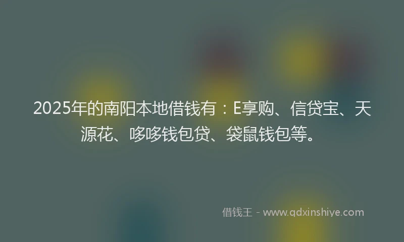 2025年的南阳本地借钱有：E享购、信贷宝、天源花、哆哆钱包贷、袋鼠钱包等。