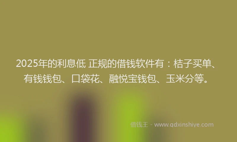 2025年的利息低 正规的借钱软件有：桔子买单、有钱钱包、口袋花、融悦宝钱包、玉米分等。