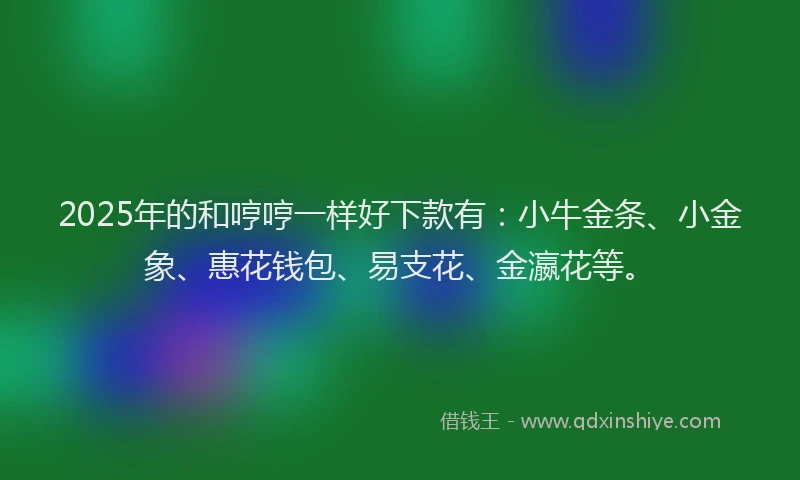 2025年的和哼哼一样好下款有：小牛金条、小金象、惠花钱包、易支花、金瀛花等。