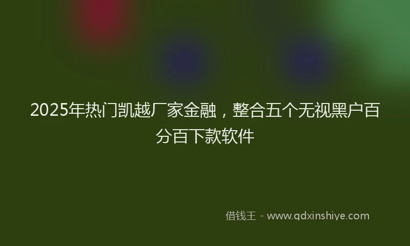 2025年热门凯越厂家金融，整合五个无视黑户百分百下款软件