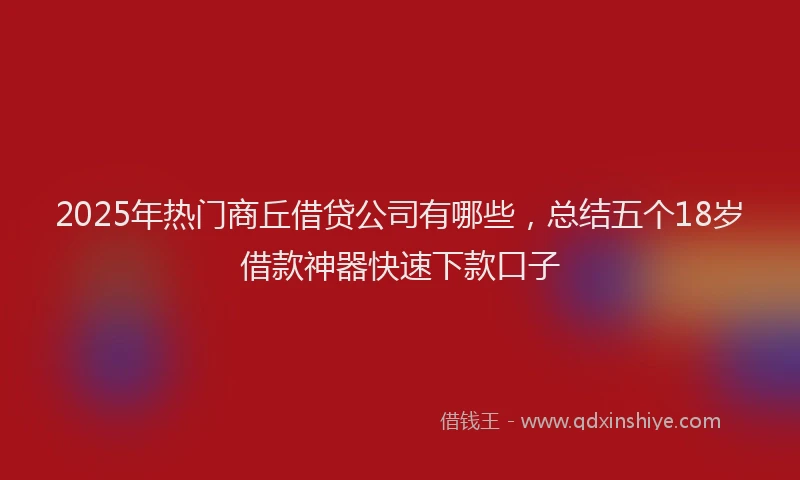 2025年热门商丘借贷公司有哪些，总结五个18岁借款神器快速下款口子