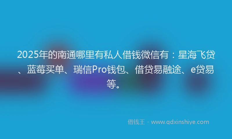 2025年的南通哪里有私人借钱微信有：星海飞贷、蓝莓买单、瑞信Pro钱包、借贷易融途、e贷易等。