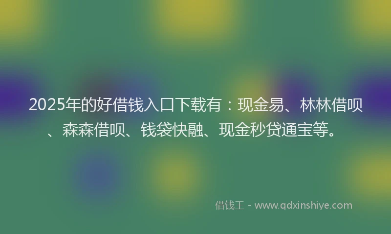 2025年的好借钱入口下载有：现金易、林林借呗、森森借呗、钱袋快融、现金秒贷通宝等。